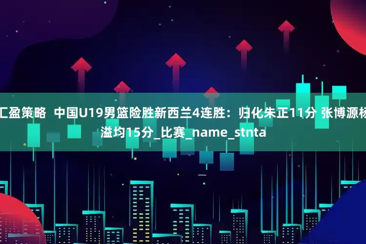 汇盈策略  中国U19男篮险胜新西兰4连胜：归化朱正11分 张博源杨溢均15分_比赛_name_stnta
