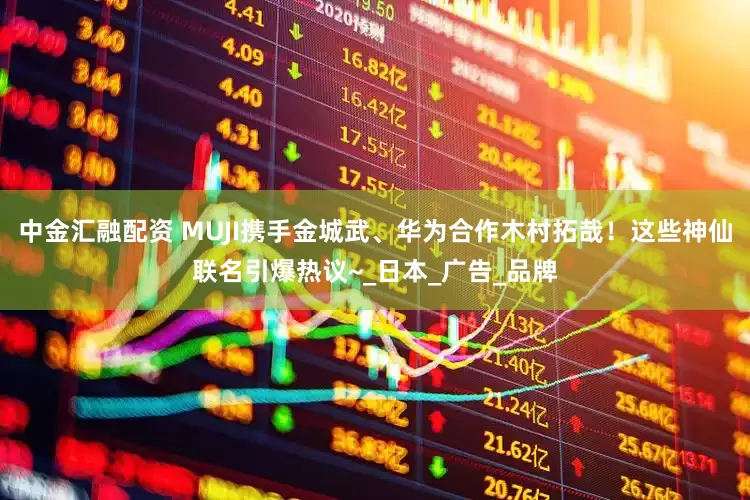 中金汇融配资 MUJI携手金城武、华为合作木村拓哉！这些神仙联名引爆热议~_日本_广告_品牌