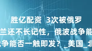 胜亿配资  3次被俄罗斯灭国，波兰还不长记性，俄波战争能否一触即发？_美国_北约_支持