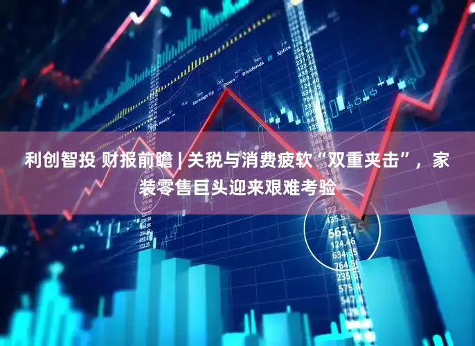 利创智投 财报前瞻 | 关税与消费疲软“双重夹击”，家装零售巨头迎来艰难考验