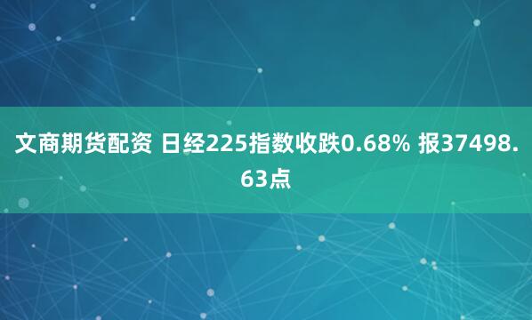 文商期货配资 日经225指数收跌0.68% 报37498.63点