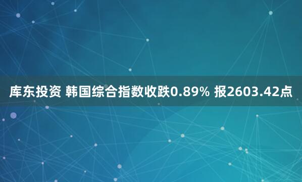 库东投资 韩国综合指数收跌0.89% 报2603.42点