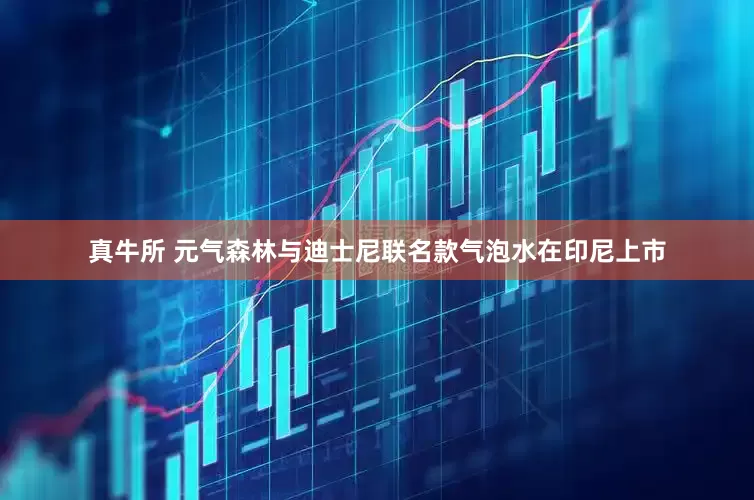 真牛所 元气森林与迪士尼联名款气泡水在印尼上市
