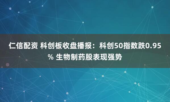 仁信配资 科创板收盘播报：科创50指数跌0.95% 生物制药股表现强势