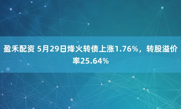 盈禾配资 5月29日烽火转债上涨1.76%，转股溢价率25.64%