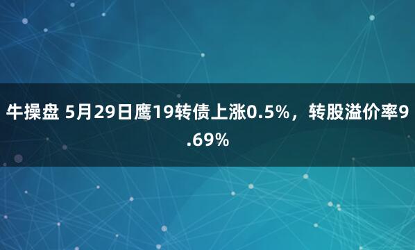 牛操盘 5月29日鹰19转债上涨0.5%，转股溢价率9.69%