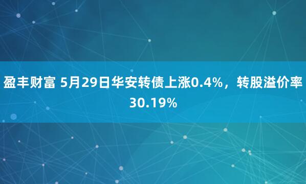 盈丰财富 5月29日华安转债上涨0.4%，转股溢价率30.19%
