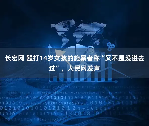 长宏网 殴打14岁女孩的施暴者称“又不是没进去过”，人民网发声