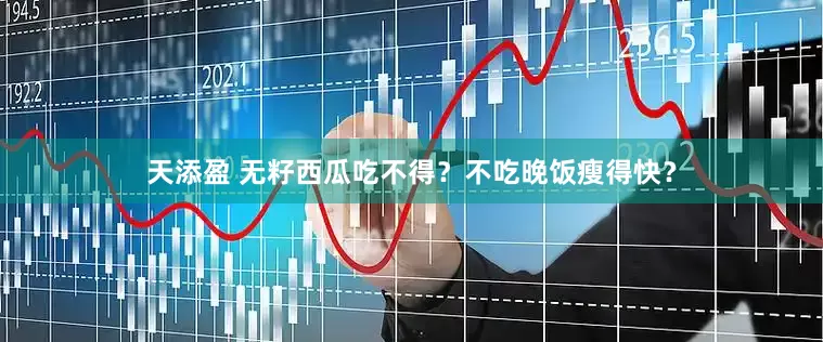 天添盈 无籽西瓜吃不得？不吃晚饭瘦得快？