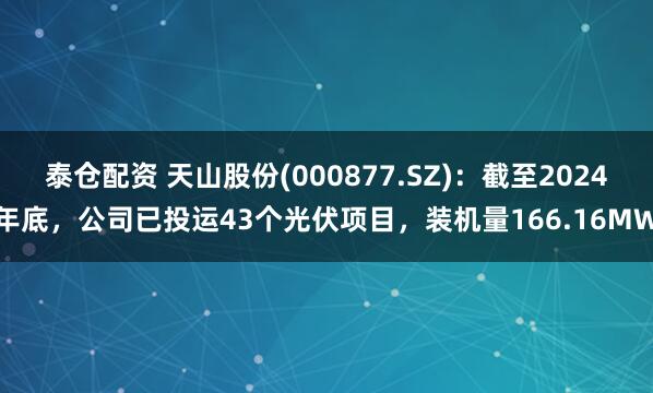 泰仓配资 天山股份(000877.SZ)：截至2024年底，公司已投运43个光伏项目，装机量166.16MW