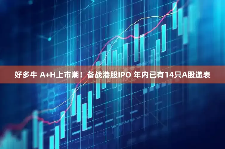 好多牛 A+H上市潮！备战港股IPO 年内已有14只A股递表
