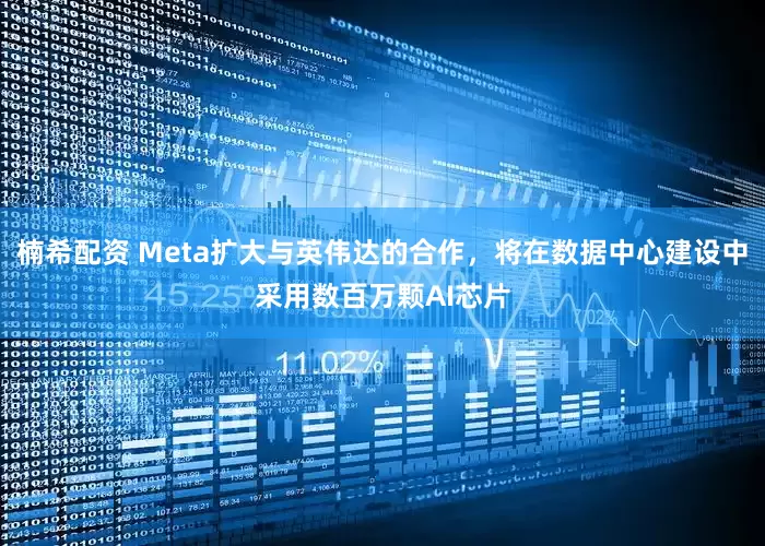 楠希配资 Meta扩大与英伟达的合作，将在数据中心建设中采用数百万颗AI芯片