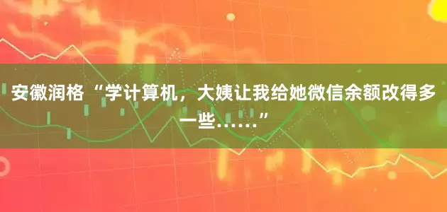 安徽润格 “学计算机，大姨让我给她微信余额改得多一些……”