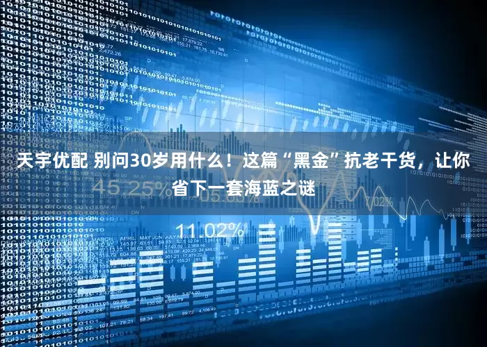 天宇优配 别问30岁用什么！这篇“黑金”抗老干货，让你省下一套海蓝之谜