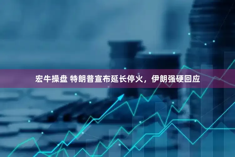 宏牛操盘 特朗普宣布延长停火，伊朗强硬回应