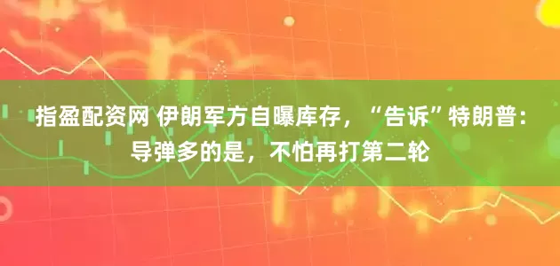 指盈配资网 伊朗军方自曝库存，“告诉”特朗普：导弹多的是，不怕再打第二轮