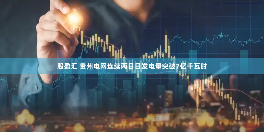 股盈汇 贵州电网连续两日日发电量突破7亿千瓦时